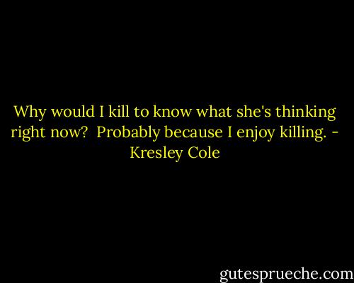 Why would I kill to know what she's thinking right now? <br />Probably because I enjoy killing. - Kresley Cole