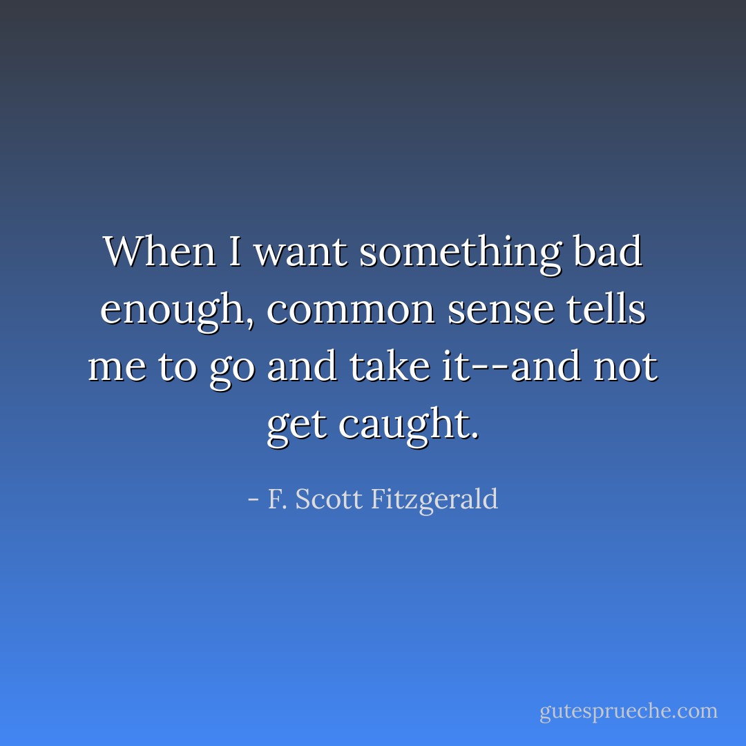 When I want something bad enough, common sense tells me to go and take it--and not get caught. - F. Scott Fitzgerald