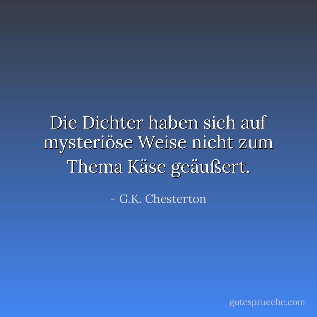Die Dichter haben sich auf mysteriöse Weise nicht zum Thema Käse geäußert. - G.K. Chesterton<