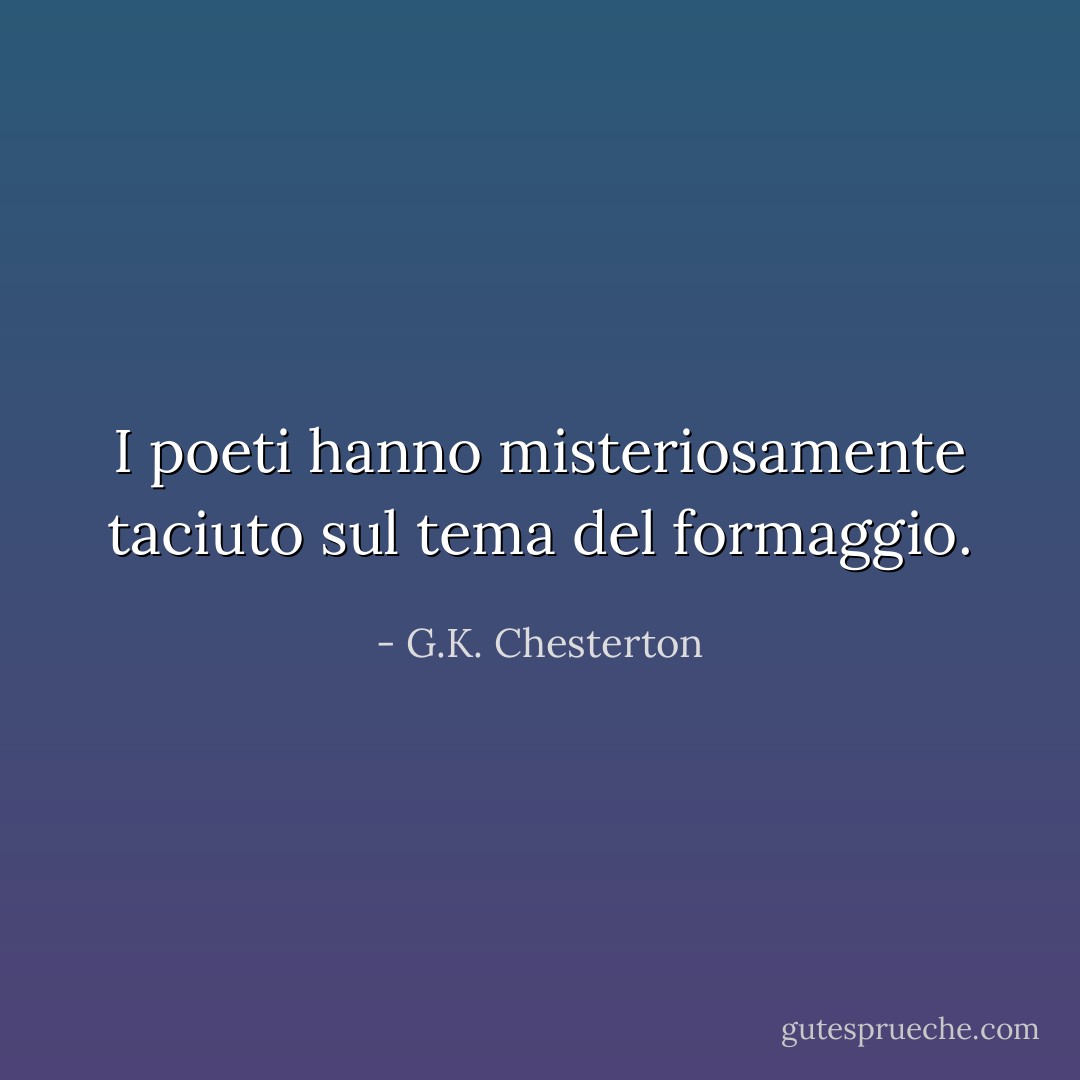 I poeti hanno misteriosamente taciuto sul tema del formaggio. - G.K. Chesterton