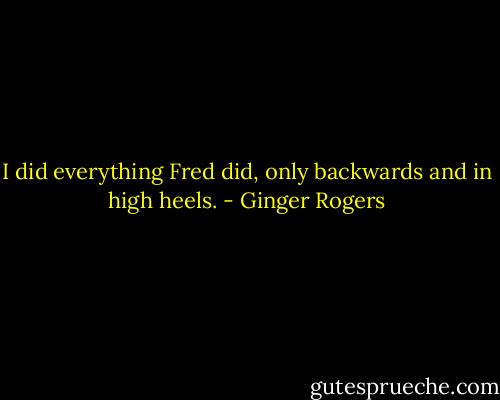 I did everything Fred did, only backwards and in high heels. - Ginger Rogers