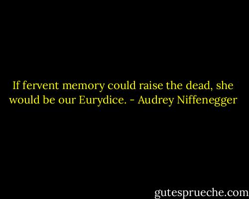 If fervent memory could raise the dead, she would be our Eurydice. - Audrey Niffenegger