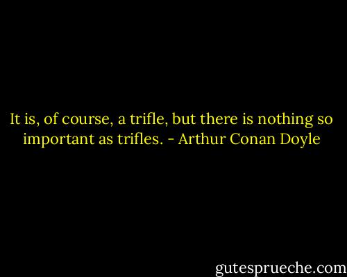 It is, of course, a trifle, but there is nothing so important as trifles. - Arthur Conan Doyle