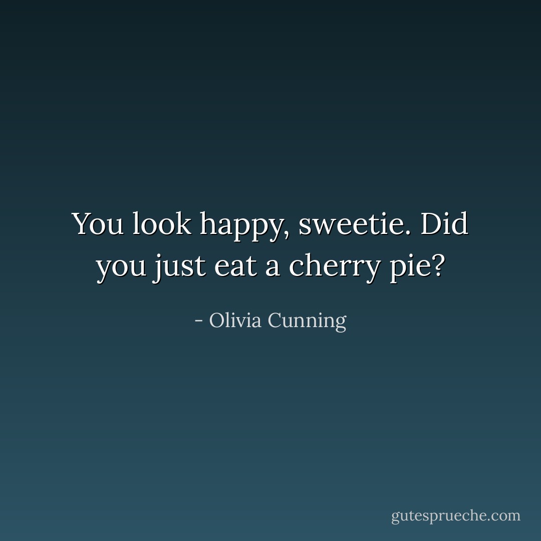 You look happy, sweetie. Did you just eat a cherry pie? - Olivia Cunning