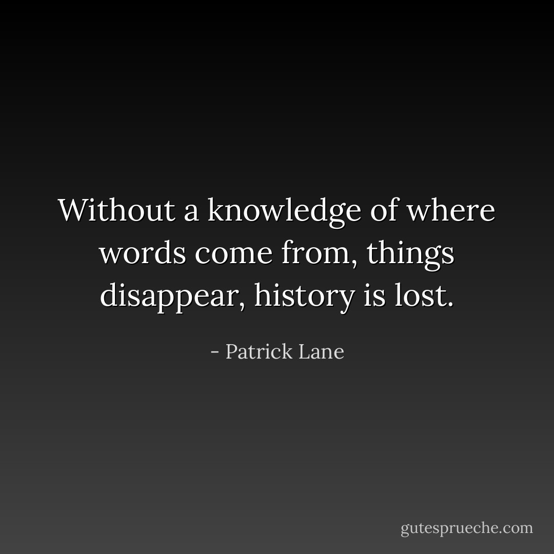 ‎Without a knowledge of where words come from, things disappear, history is lost. - Patrick Lane