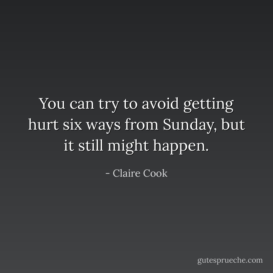You can try to avoid getting hurt six ways from Sunday, but it still might happen. - Claire Cook