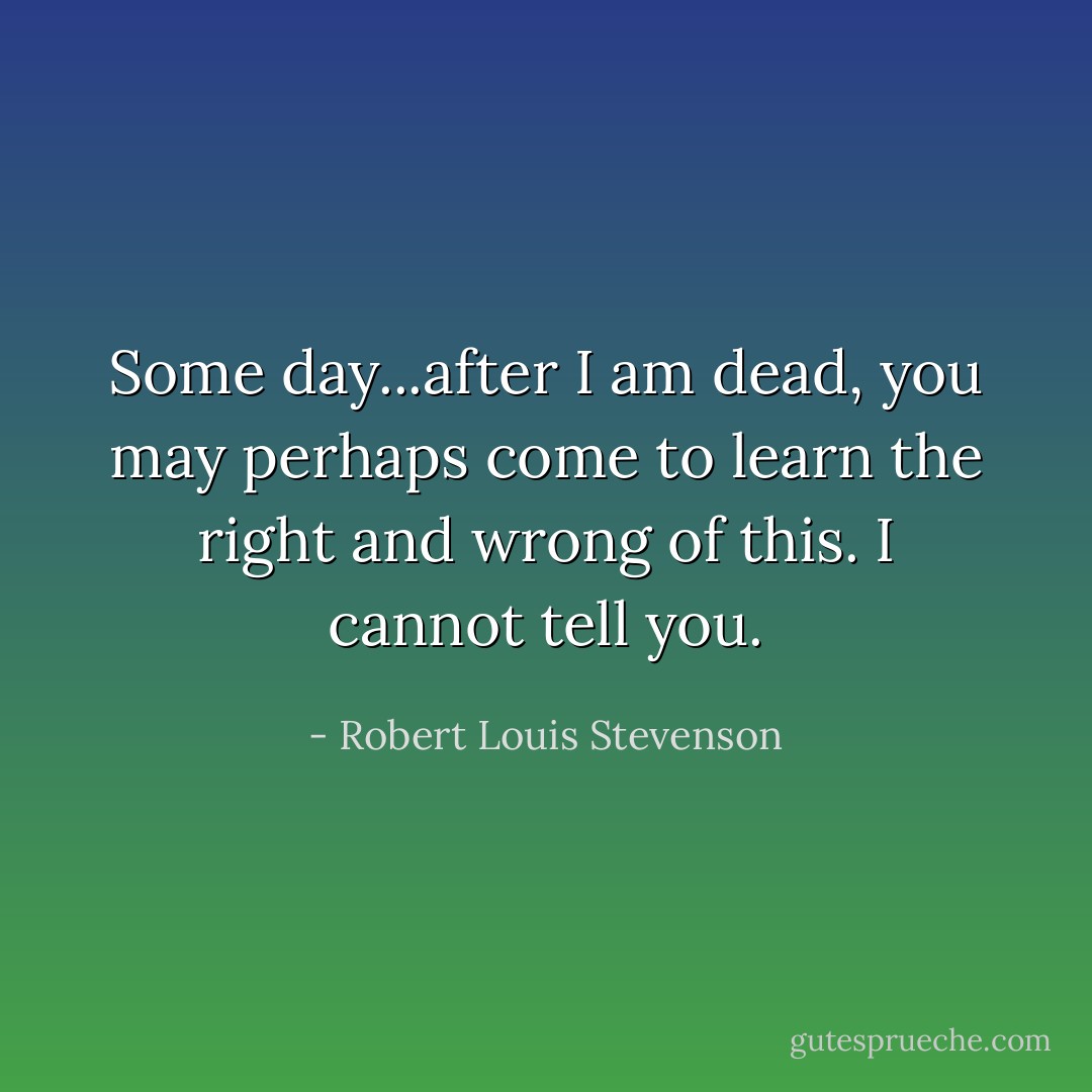 Some day...after I am dead, you may perhaps come to learn the right and wrong of this. I cannot tell you. - Robert Louis Stevenson