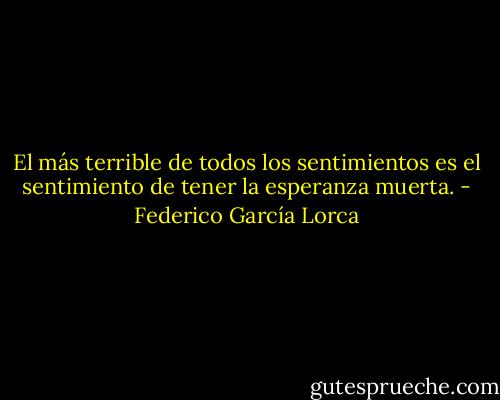 El más terrible de todos los sentimientos es el sentimiento de tener la esperanza muerta. - Federico García Lorca