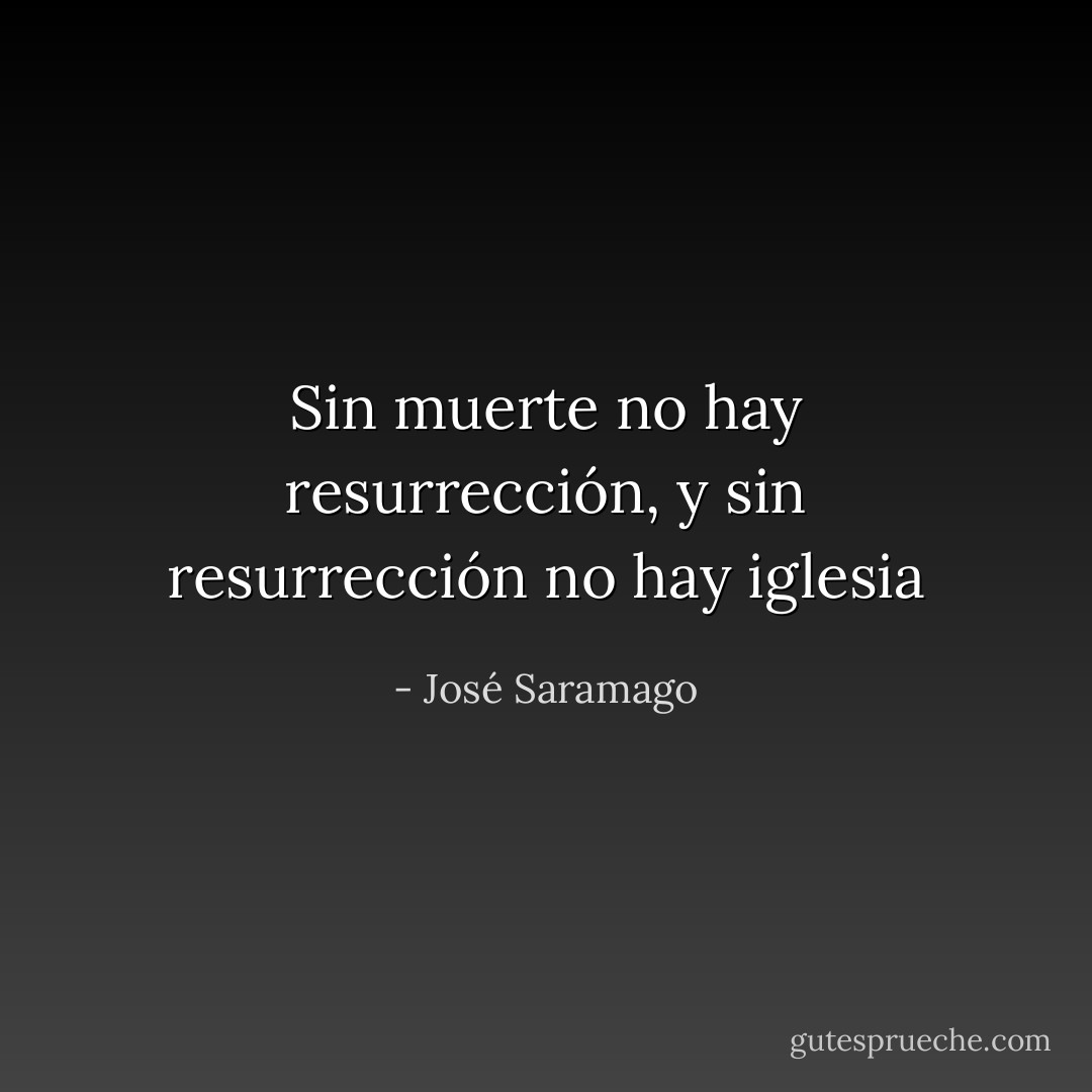 Sin muerte no hay resurrección, y sin resurrección no hay iglesia - José Saramago