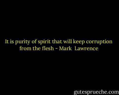 It is purity of spirit that will keep corruption from the flesh - Mark  Lawrence