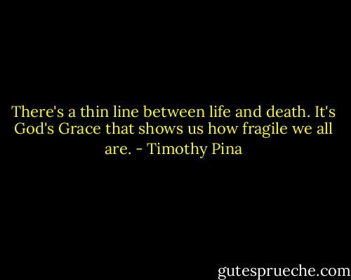 There's a thin line between life and death. It's God's Grace that shows us how fragile we all are. - Timothy Pina