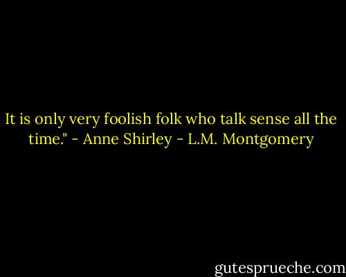 It is only very foolish folk who talk sense all the time." - Anne Shirley - L.M. Montgomery
