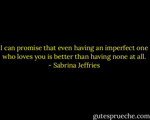 I can promise that even having an imperfect one who loves you is better than having none at all. - Sabrina Jeffries