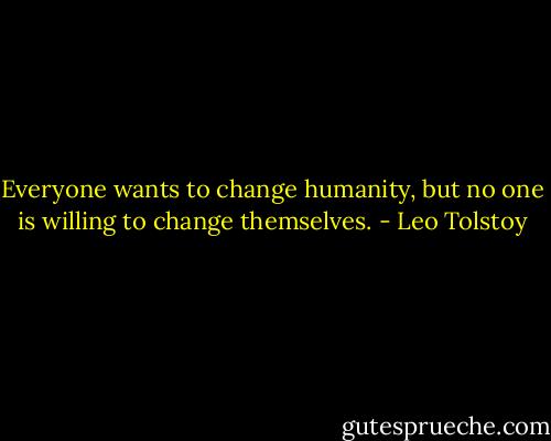 Everyone wants to change humanity, but no one is willing to change themselves. - Leo Tolstoy