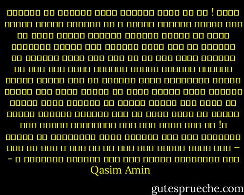 عجبا ! لم لم تؤمر الرجال بستر وجوههم عن النساء إذا خافوا الفتنة عليهن ؟ هل اعتبرت عزيمة الرجل أضعف من عزيمة المرأة واعتبر الرجل أعجز من المرأة عن ضبط نفسه والحكم على هواه، واعتبرت المرأة أقوى منه في كل ذلك حتى أبيح للرجال أن يكشفوا وجوههم لأعين النساء مهما كان لهم من الحسن والجمال، ومنع النساء من كشف وجوهن لأعين الرجال منعا مطلقا خوفا أن ينفلت زمام هوى النفس من سلطة عقل الرجل فيسقط في الفتنة بأية امرأة تعرضت له مهما بلغت من قبح الصورة وبشاعة الخلق ؟! إن زعم زاعم صحة هذا الاعتبار رأينا هذا اعترافا منه بأن المرأة أكمل استعدادا من الرجل – فلم توضع حينئذ تحت رقه في كل حال ؟ فإن لم يكن هذا الاعتبار صحيحا فلم هذا التحكم المعروف ؟ - Qasim Amin
