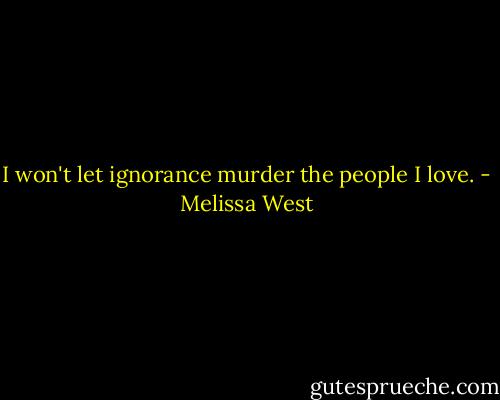 I won't let ignorance murder the people I love. - Melissa West
