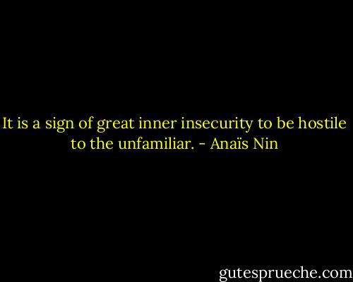 It is a sign of great inner insecurity to be hostile to the unfamiliar. - Anaïs Nin