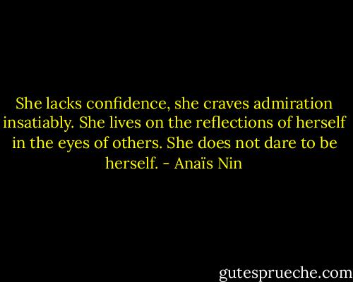 She lacks confidence, she craves admiration insatiably. She lives on the reflections of herself in the eyes of others. She does not dare to be herself. - Anaïs Nin