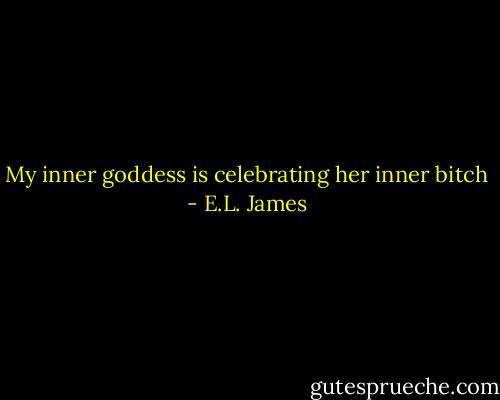 My inner goddess is celebrating her inner bitch - E.L. James