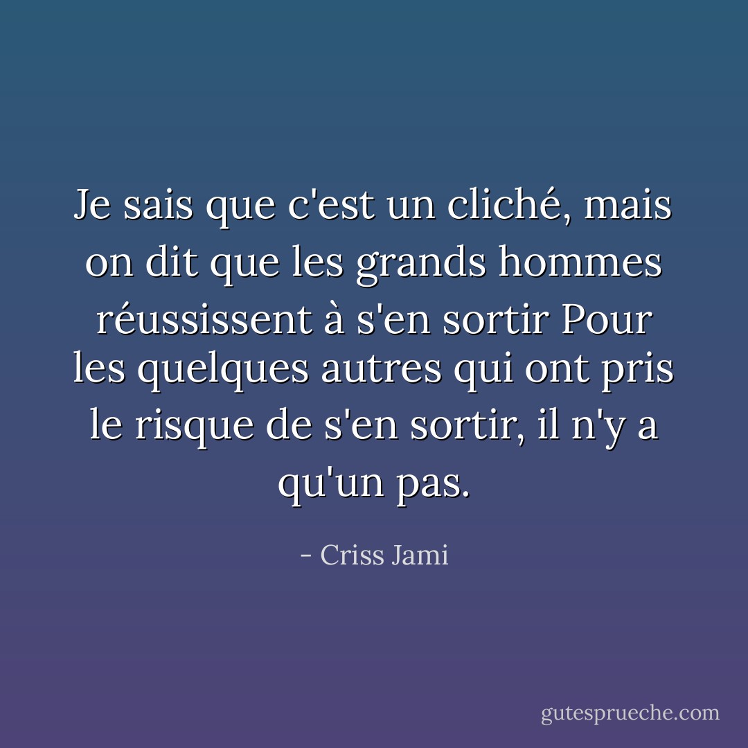 Je sais que c'est un cliché, mais on dit que les grands hommes réussissent à s'en sortir<br />Pour les quelques autres qui ont pris le risque de s'en sortir, il n'y a qu'un pas. - Criss Jami