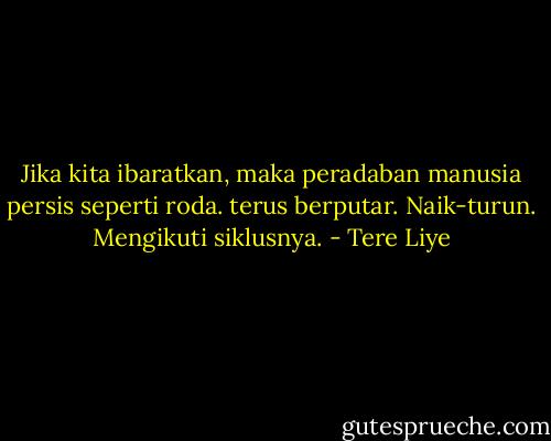 Jika kita ibaratkan, maka peradaban manusia persis seperti roda. terus berputar. Naik-turun. Mengikuti siklusnya. - Tere Liye