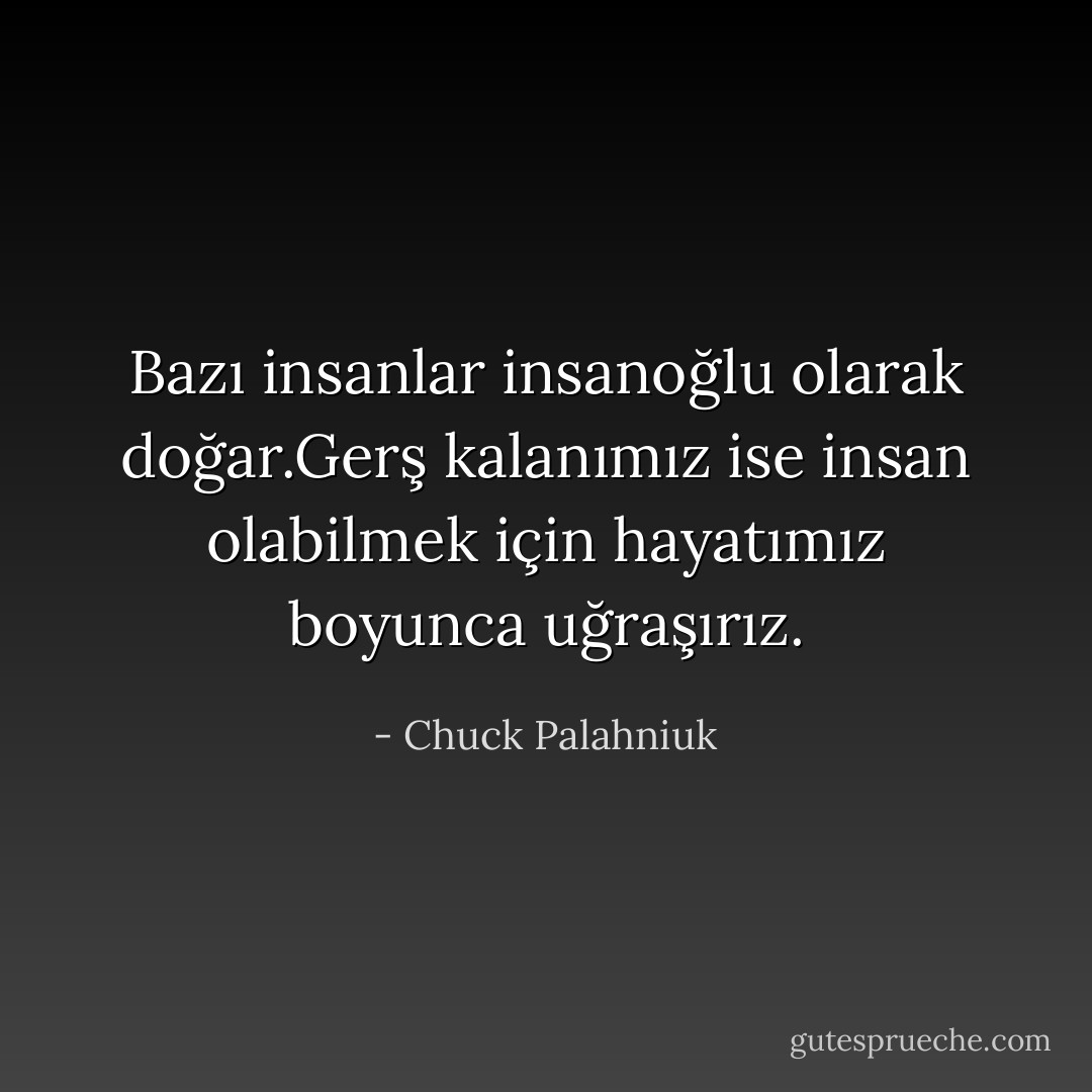 Bazı insanlar insanoğlu olarak doğar.Gerş kalanımız ise insan olabilmek için hayatımız boyunca uğraşırız. - Chuck Palahniuk