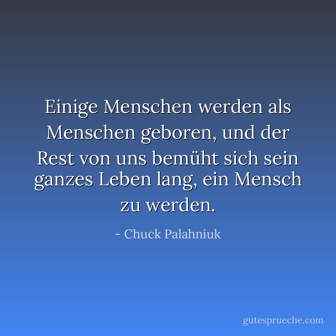Einige Menschen werden als Menschen geboren, und der Rest von uns bemüht sich sein ganzes Leben lang, ein Mensch zu werden. - Chuck Palahniuk<