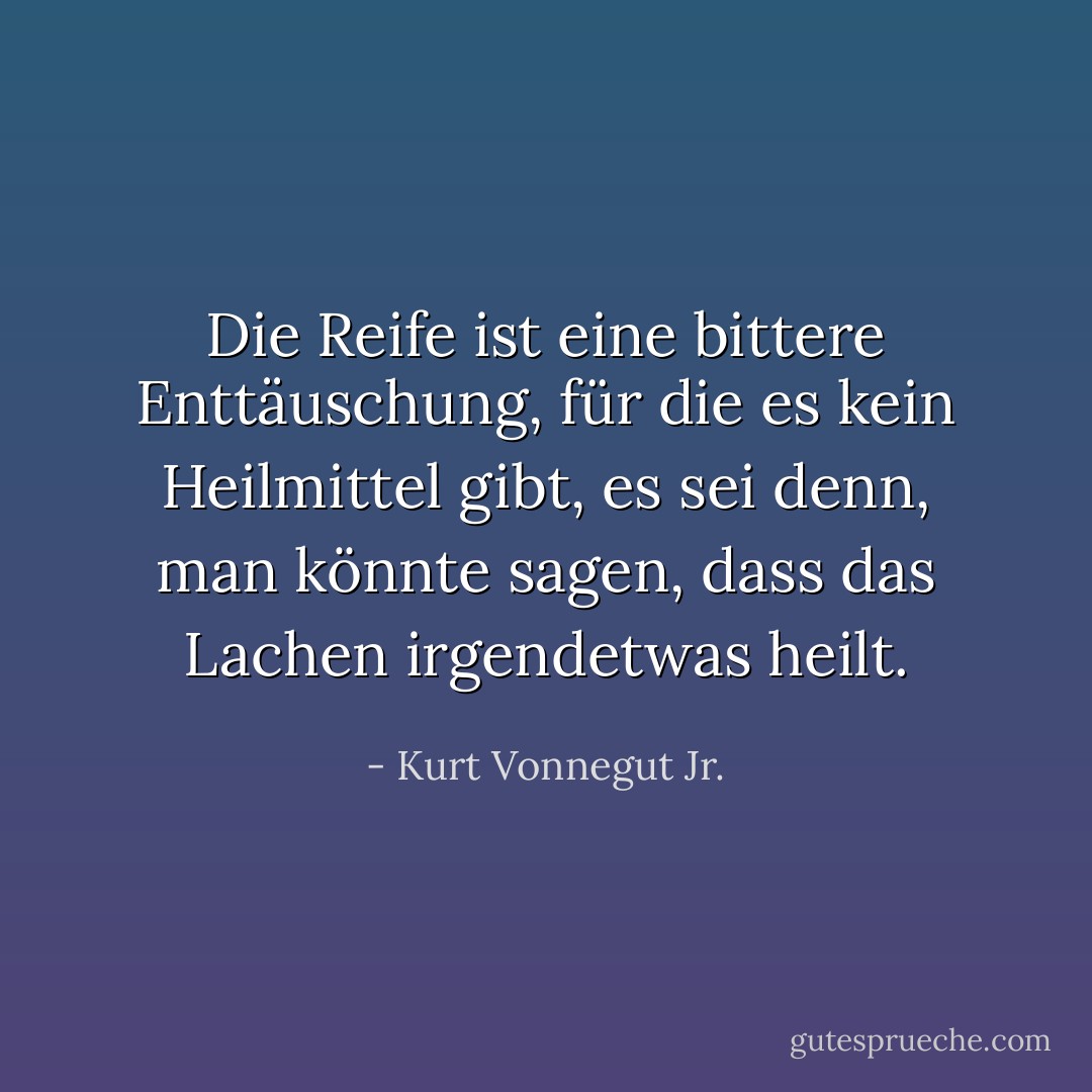 Die Reife ist eine bittere Enttäuschung, für die es kein Heilmittel gibt, es sei denn, man könnte sagen, dass das Lachen irgendetwas heilt. - Kurt Vonnegut Jr.<