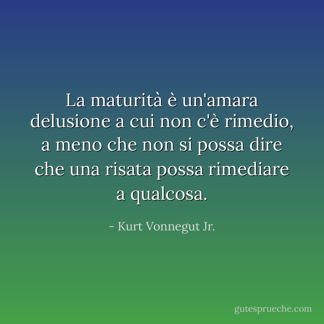 La maturità è un'amara delusione a cui non c'è rimedio, a meno che non si possa dire che una risata possa rimediare a qualcosa. - Kurt Vonnegut Jr.