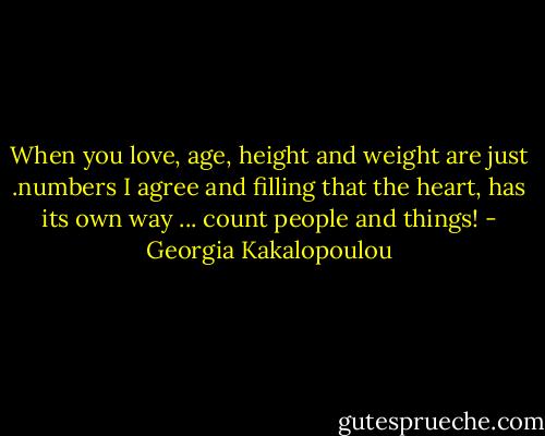 When you love, age, height and weight are just .numbers I agree and filling that the heart, has its own way ... count people and things! - Georgia Kakalopoulou
