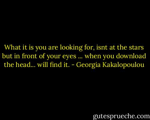 What it is you are looking for, isnt at the stars but in front of your eyes ... when you download the head... will find it. - Georgia Kakalopoulou