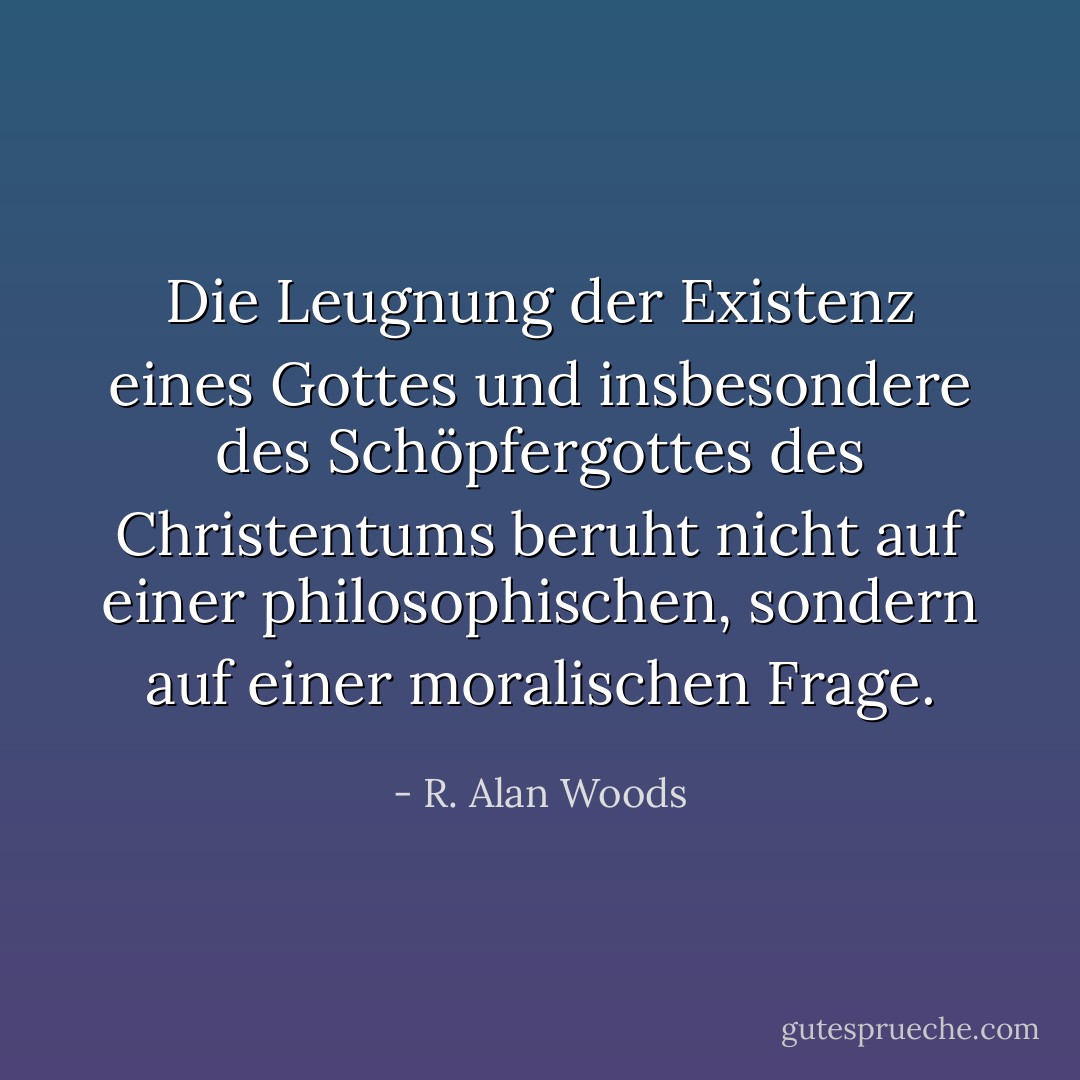 Die Leugnung der Existenz eines Gottes und insbesondere des Schöpfergottes des Christentums beruht nicht auf einer philosophischen, sondern auf einer moralischen Frage. - R. Alan Woods<