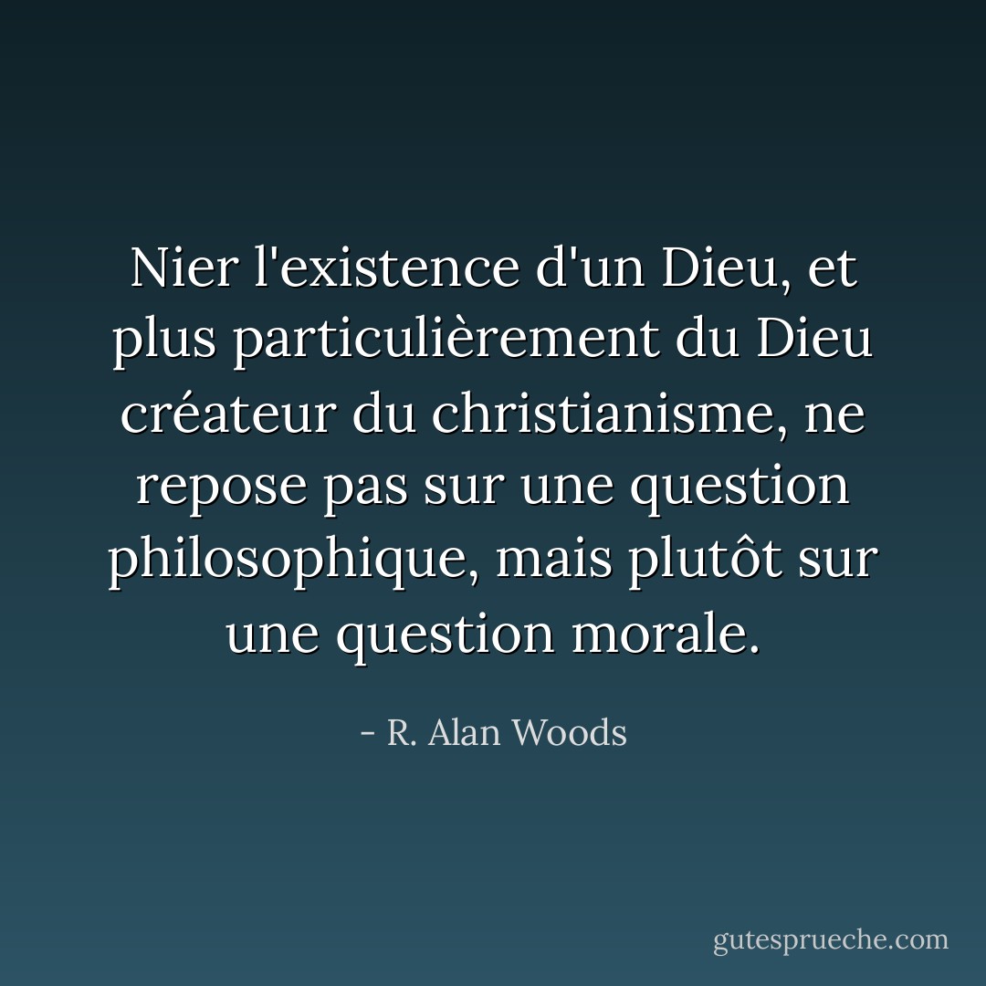 Nier l'existence d'un Dieu, et plus particulièrement du Dieu créateur du christianisme, ne repose pas sur une question philosophique, mais plutôt sur une question morale. - R. Alan Woods