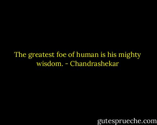 The greatest foe of human is his mighty wisdom. - Chandrashekar