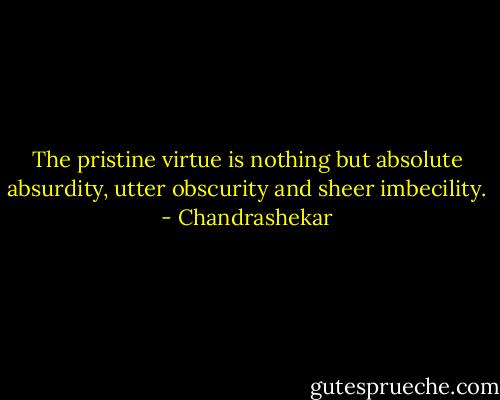 The pristine virtue is nothing but absolute absurdity, utter obscurity and sheer imbecility. - Chandrashekar