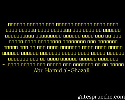 إعلم أيها الحريص المقبل على إقتباس العلم، المظهر من نفسه صدق الرغبة، وفرط التعطش إليه أنك إن كنت تقصد بالعلم المنافسة، والمباهاة، والتقدم على الأقران، واستمالة وجوه الناس إليك، وجمع حطام الدنيا؛ فأنت ساع في هدم دينك، وإهلاك نفسك، وبيع آخرتك بدنياك؛ فصفقتك خاسرة، وتجارتك بائرة، ومعلمك معين لك على عصيانك، وشريك لك في خسرانك، وهو كبائع سيف لقاطع طريق. - Abu Hamid al-Ghazali