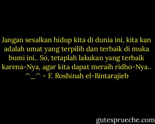 Jangan sesalkan hidup kita di dunia ini, kita kan adalah umat yang terpilih dan terbaik di muka bumi ini..<br />So, tetaplah lakukan yang terbaik karena-Nya, agar kita dapat meraih ridho-Nya.. ^_^ - F. Roshinah el-Bintarajieb