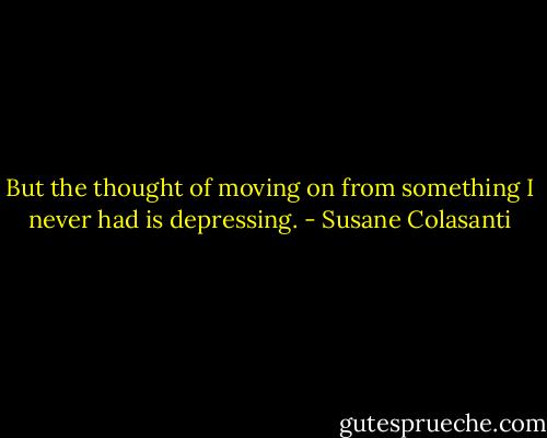 But the thought of moving on from something I never had is depressing. - Susane Colasanti