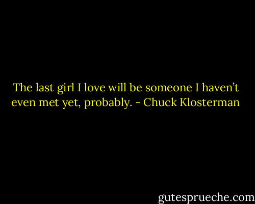 The last girl I love will be someone I haven’t even met yet, probably. - Chuck Klosterman