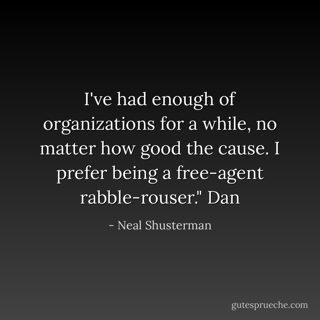 I've had enough of organizations for a while, no matter how good the cause. I prefer being a free-agent rabble-rouser." Dan - Neal Shusterman