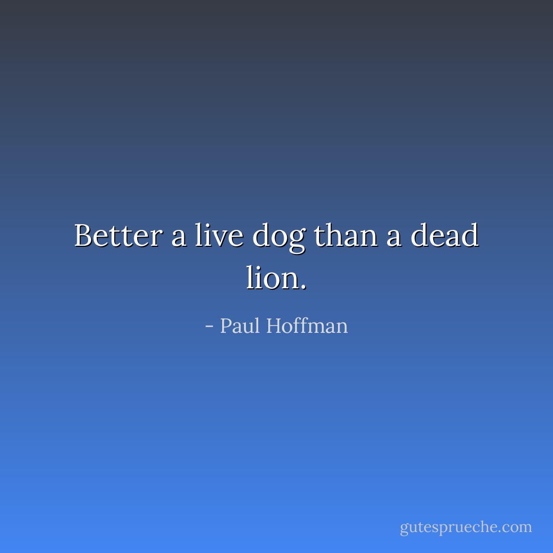 Better a live dog than a dead lion. - Paul Hoffman