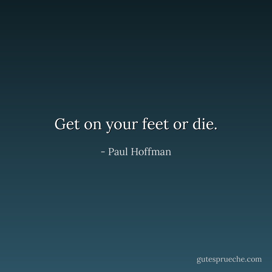 Get on your feet or die. - Paul Hoffman