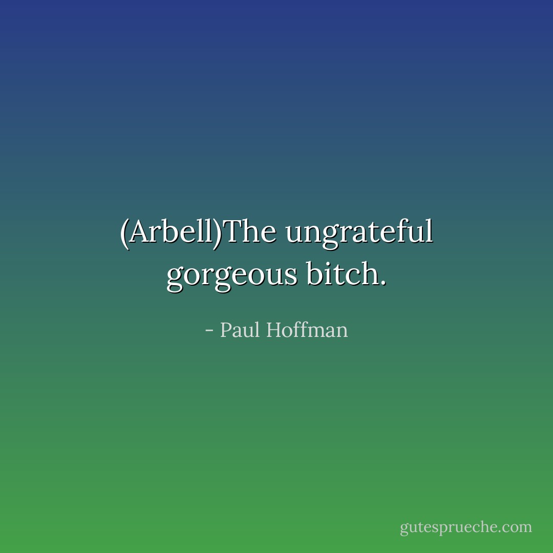 (Arbell)The ungrateful gorgeous bitch. - Paul Hoffman