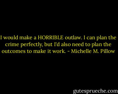 I would make a HORRIBLE outlaw. I can plan the crime perfectly, but I'd also need to plan the outcomes to make it work. - Michelle M. Pillow