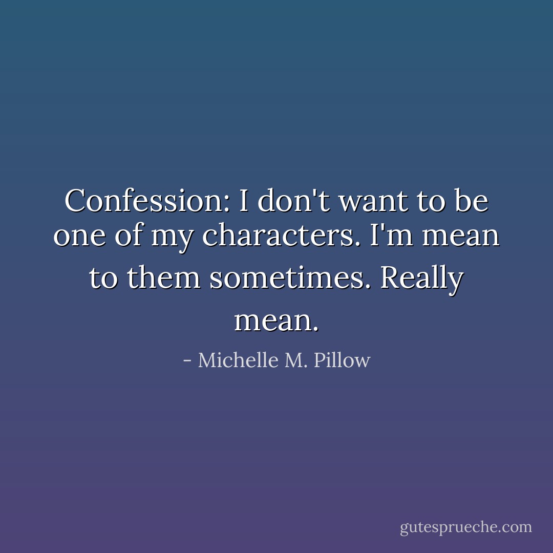 Confession: I don't want to be one of my characters. I'm mean to them sometimes. Really mean. - Michelle M. Pillow