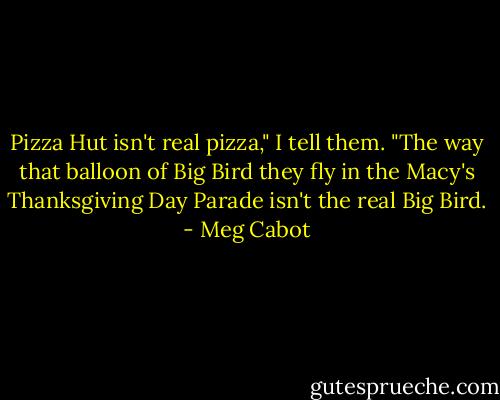 Pizza Hut isn't real pizza," I tell them. "The way that balloon of Big Bird they fly in the Macy's Thanksgiving Day Parade isn't the real Big Bird. - Meg Cabot