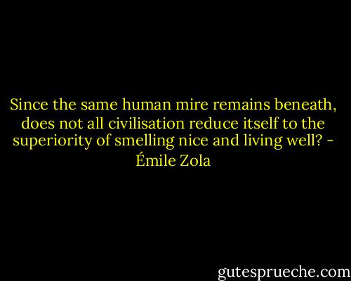 Since the same human mire remains beneath, does not all civilisation reduce itself to the superiority of smelling nice and living well? - Émile Zola