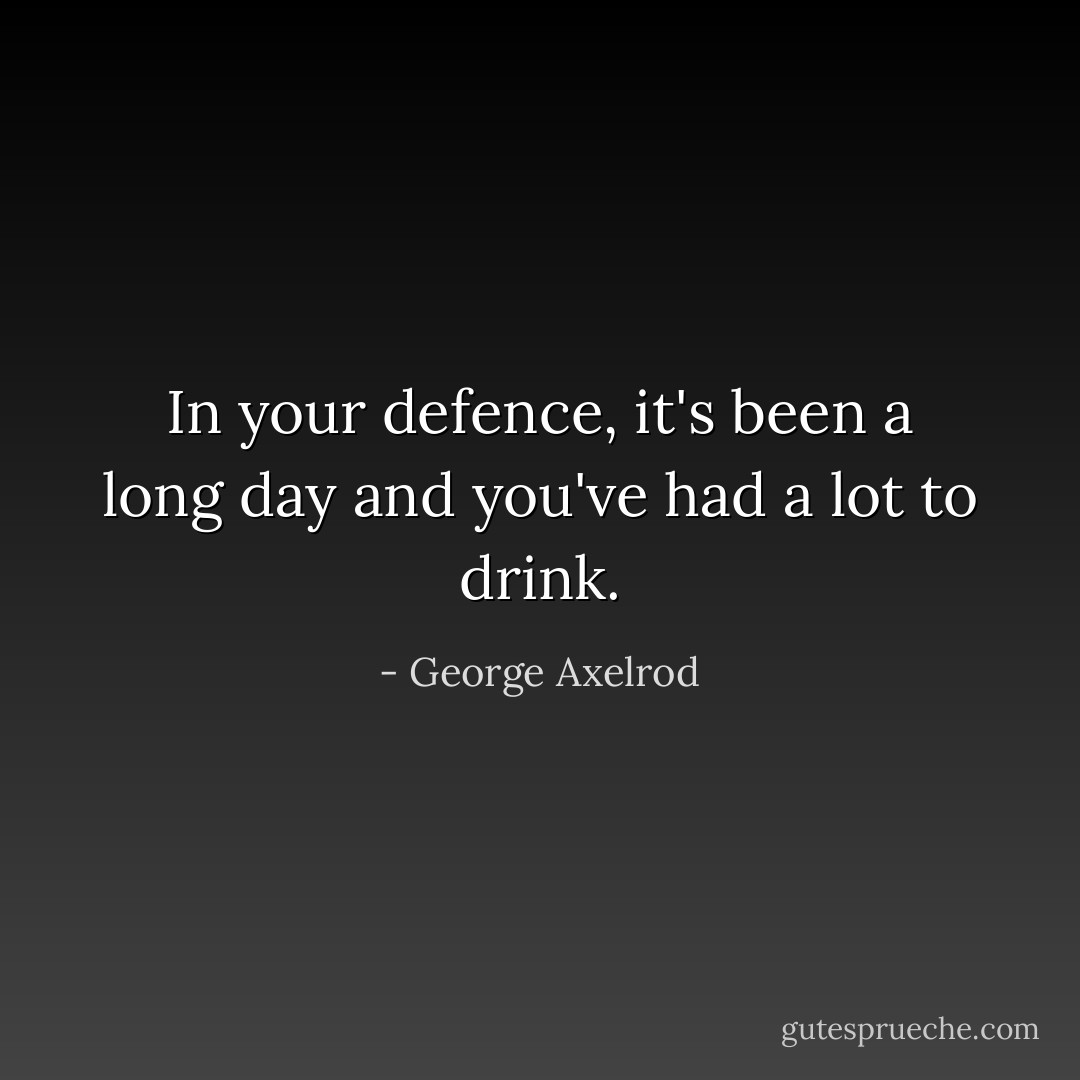 In your defence, it's been a long day and you've had a lot to drink. - George Axelrod