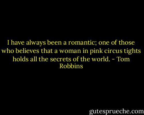 I have always been a romantic; one of those who believes that a woman in pink circus tights holds all the secrets of the world. - Tom Robbins