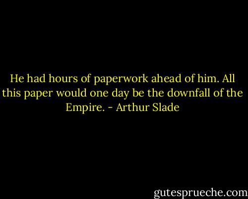 He had hours of paperwork ahead of him. All this paper would one day be the downfall of the Empire. - Arthur Slade
